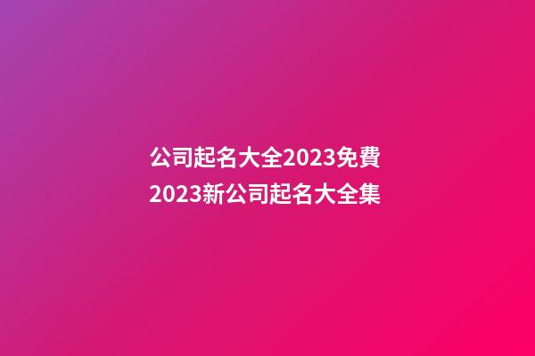 公司起名大全2023免費 2023新公司起名大全集-第1張-公司起名-玄機派